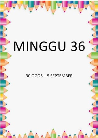 MINGGU 36
30 OGOS – 5 SEPTEMBER
 