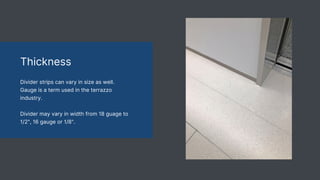 Thickness
Divider strips can vary in size as well.
Gauge is a term used in the terrazzo
industry.
Divider may vary in width from 18 guage to
1/2", 16 gauge or 1/8".
 