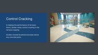 Control Cracking
In helping the performance of terrazzo
floors, divider strips control cracking in the
terrazzo topping.
Dividers should be placed precisely above
any concrete joints.
 