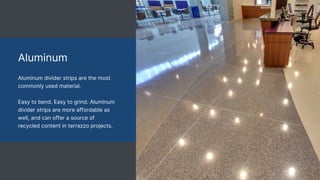 Aluminum
Aluminum divider strips are the most
commonly used material.
Easy to bend. Easy to grind. Aluminum
divider strips are more affordable as
well, and can offer a source of
recycled content in terrazzo projects.
 