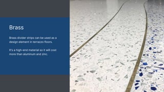 Brass
Brass divider strips can be used as a
design element in terrazzo floors.
It's a high-end material so it will cost
more than aluminum and zinc.
 