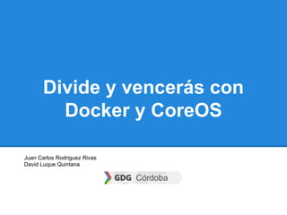 Divide y vencerás con
Docker y CoreOS
Juan Carlos Rodriguez Rivas
David Luque Quintana
 