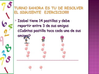Isabel tiene 14 pastillas y debe repartir entre 3 de sus amigos ¿Cuántas pastilla toca cada una de sus amigas?