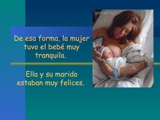 De esa forma, la mujer tuvo el bebé muy tranquila.  Ella y su marido estaban muy felices.  