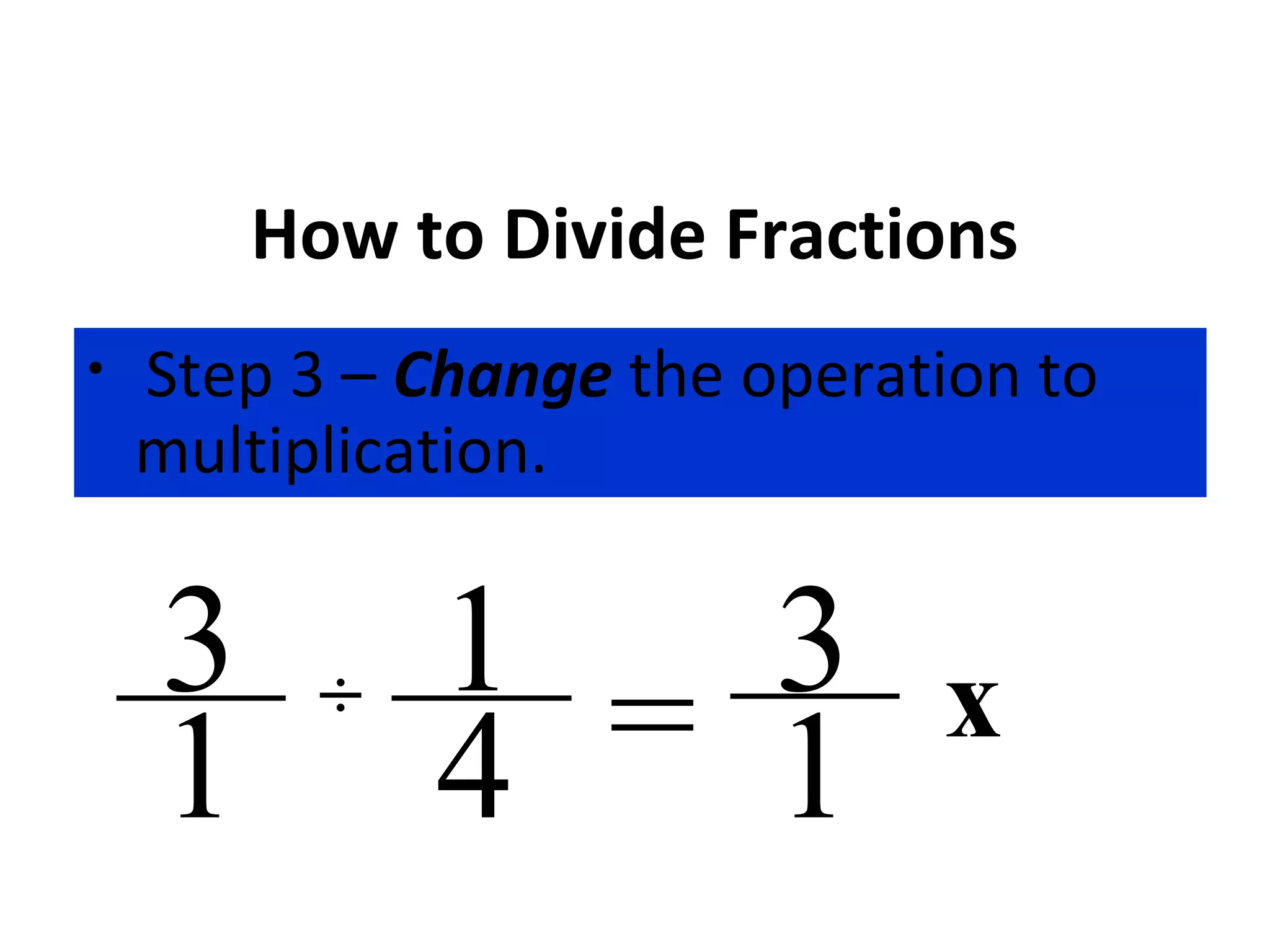 How to Divide Fractions
• Step 3 – Change the operation to
multiplication.
÷
4
3
1
1 = 3
1
x
 