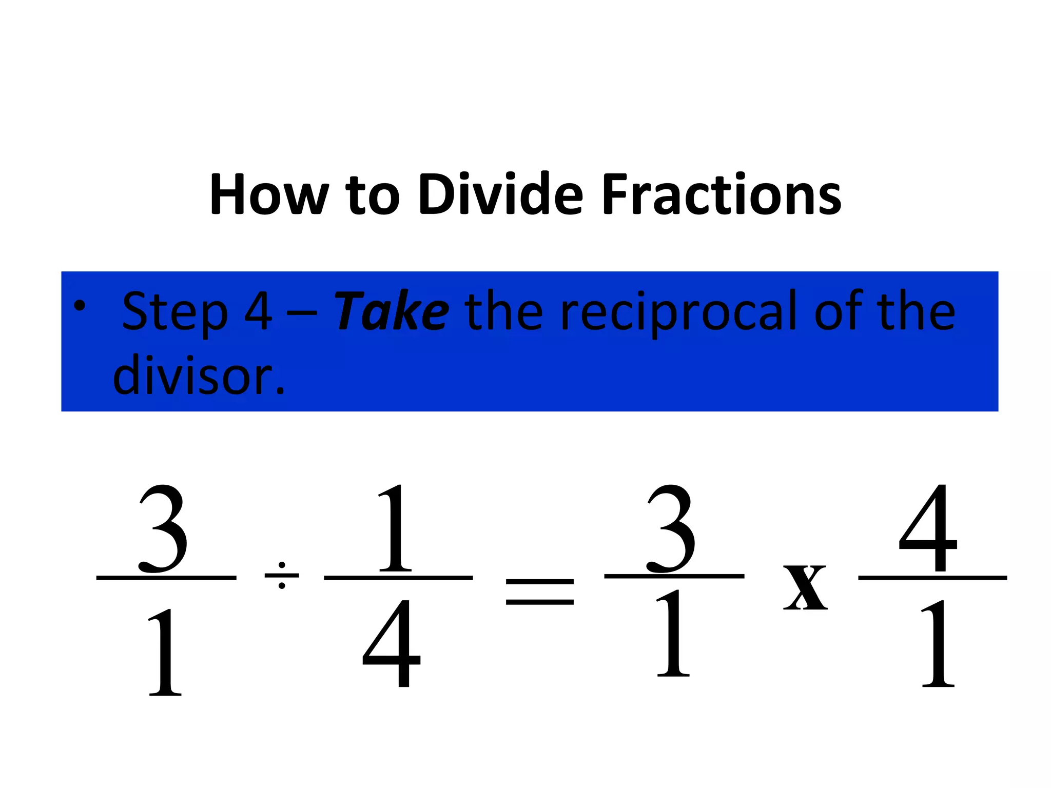 How to Divide Fractions
• Step 4 – Take the reciprocal of the
divisor.
÷
4
3
1
1 = 3
1
x
1
4
 