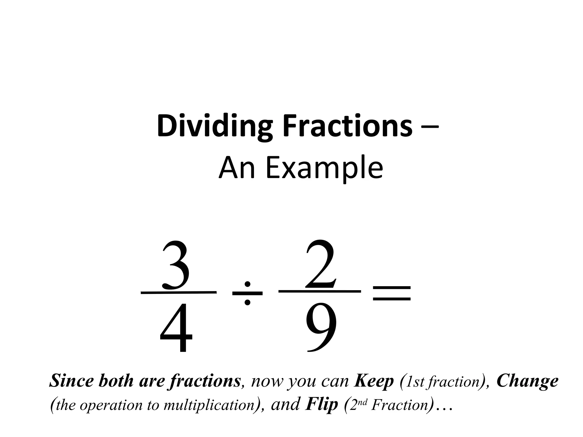 Dividing Fractions –
An Example
2
9
3
4 =÷
Since both are fractions, now you can Keep (1st fraction), Change
(the operation to multiplication), and Flip (2nd
Fraction)…
 