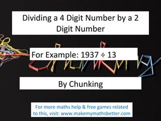 Dividing a 4 Digit Number by a 2 Digit Number For Example: 1937 ÷ 13 By Chunking For more maths help & free games related to this, visit: www.makemymathsbetter.com 