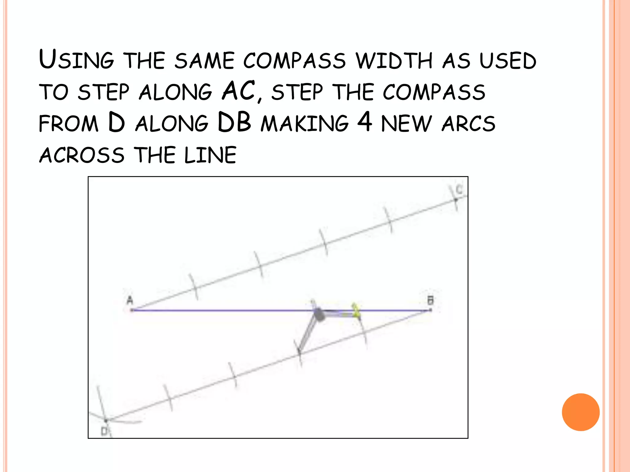 Using the same compass width as used to step along AC, step the compass from D along DB making 4 new arcs across the line
