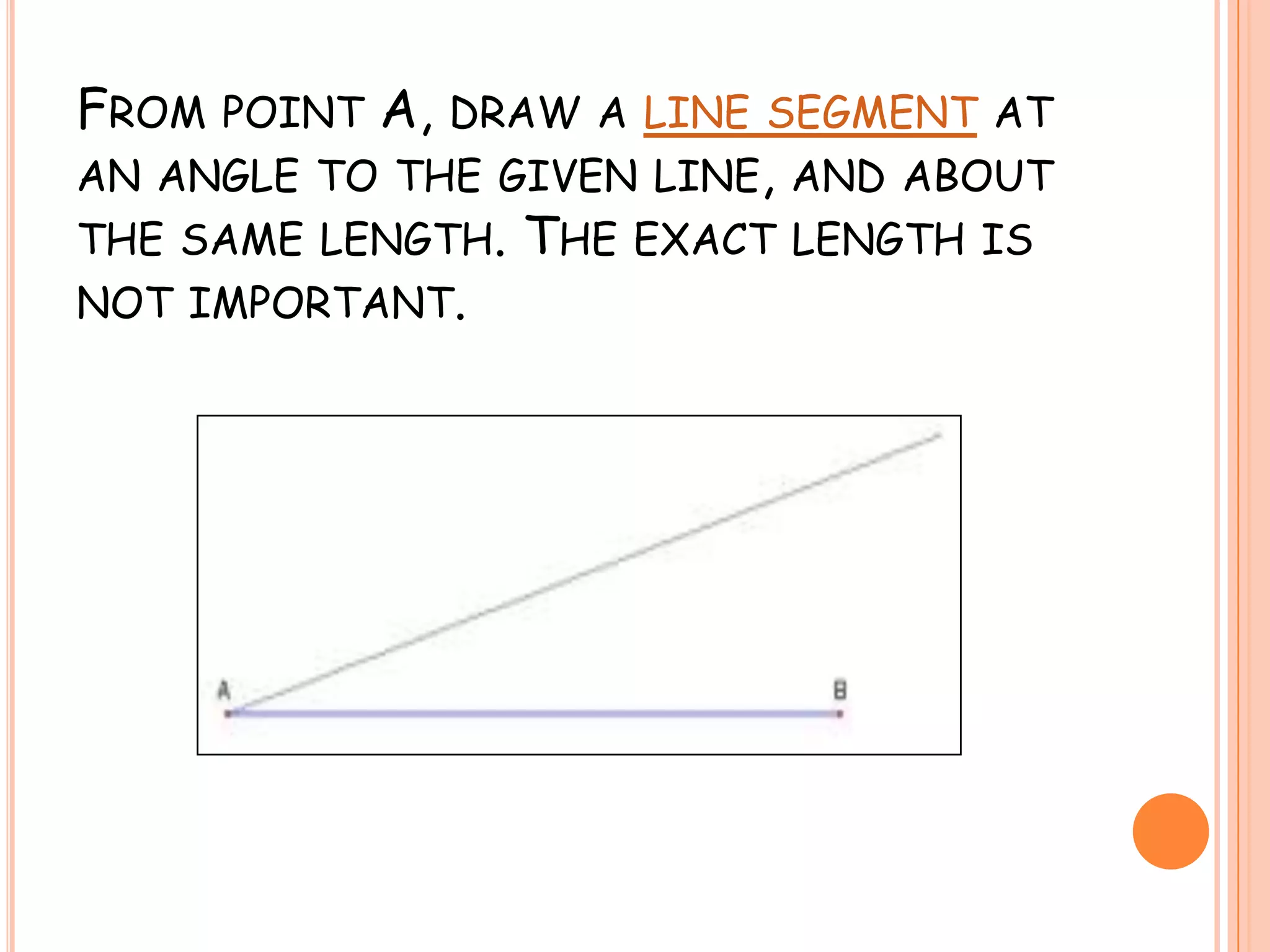 From point A, draw a line segment at an angle to the given line, and about the same length. The exact length is not important.