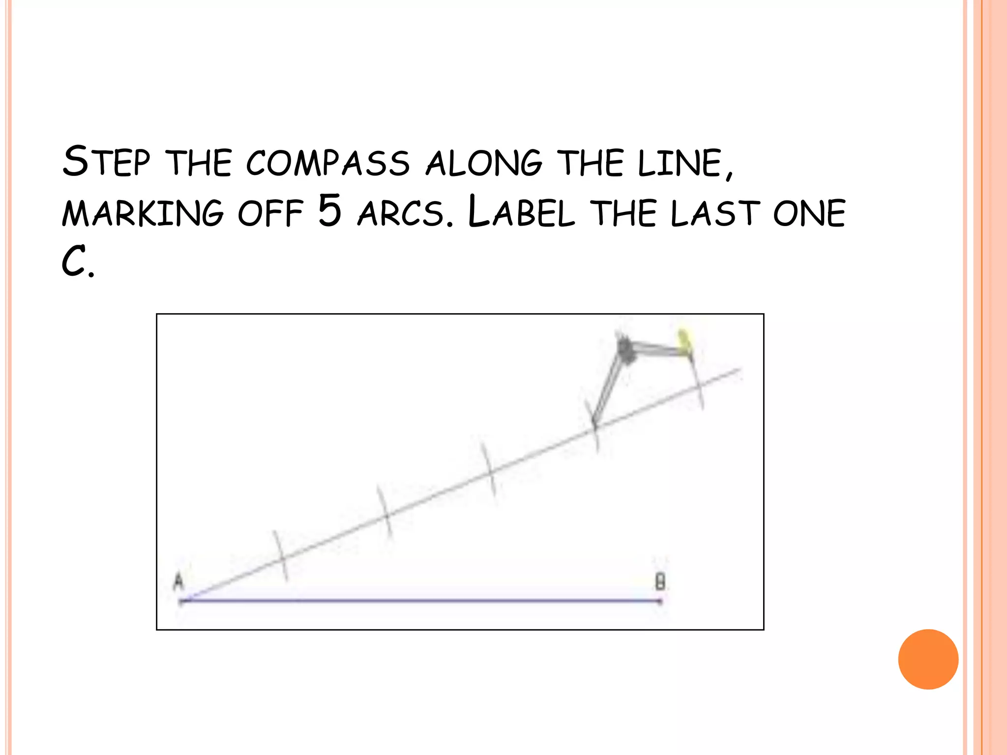 Step the compass along the line, marking off 5 arcs. Label the last one C.