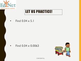 LET US PRACTICE!
• Find 0.04 x 5.1
• Find 0.04 x 0.0063
CONFIDENTIAL
 
