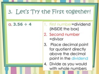 2. RecipeFirst number=dividend (INSIDE the box) Second number =divisorPlace decimal point for quotient directly above the decimal point in the dividendDivide as you would with whole numbers 