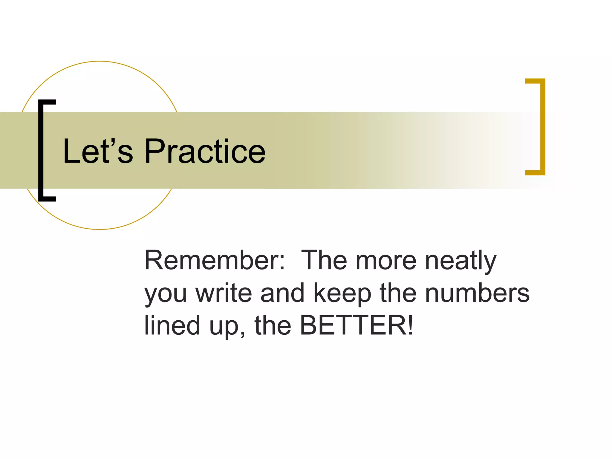 Remember: The more neatly
you write and keep the numbers
lined up, the BETTER!
Let’s Practice