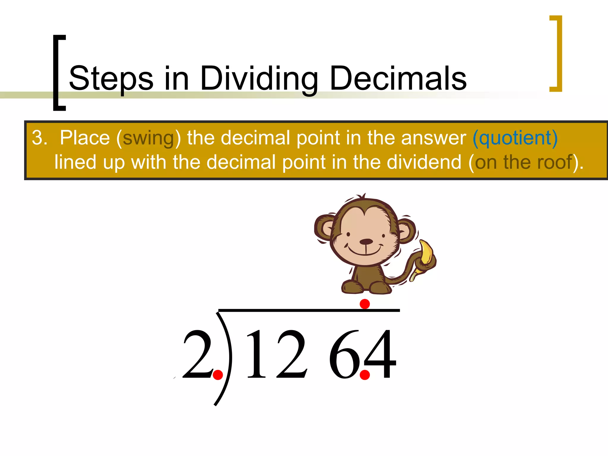 Steps in Dividing Decimals
64
.
12
2
.
3. Place (swing) the decimal point in the answer (quotient)
lined up with the decimal point in the dividend (on the roof).