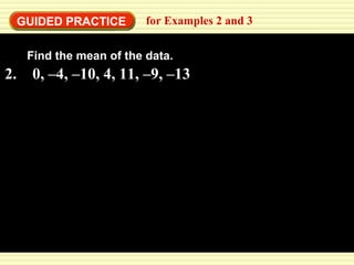 GUIDED PRACTICE for Examples 2 and 3 
Find Find the the mean mean of of the the data. 
data. 
2. 0, –4, –10, 4, 11, –9, –13 
 
