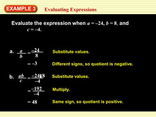 EXAMPLE 3 
Evaluating Expressions 
Evaluate the expression when a = –24, b = 8, and 
c = –4. 
b = –24 
a. a 
8 
Substitute values. 
Different signs, so quotient is negative. 
b. ab 
c 
Substitute values. 
= –3 
= –24 8 
–4 
= –192 Multiply. 
–4 
= 48 Same sign, so quotient is positive. 
 