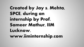 Created by Jay s. Mehta,
SPCE, during an
internship by Prof.
Sameer Mathur, IIM
Lucknow.
www.iiminternship.com
 