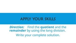 APPLY YOUR SKILLS
Direction: Find the quotient and the
remainder by using the long division.
Write your complete solution.
 