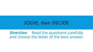 SOLVE, then DECIDE
Direction: Read the questions carefully
and choose the letter of the best answer.
 