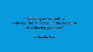 “ Believing in yourself …
is always the ‘x’ factor in the equation
of achieving greatness”
--- Timothy Pina
 