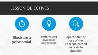 LESSON OBJECTIVES
Illustrate a
polynomial.
Perform long
division on
polynomials.
Appreciate the
use of the
concept learned
in real-life
situation.
 