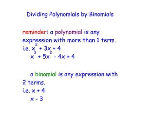 Dividing Polynomials by Binomials


reminder: a polynomial is any
expression with more than 1 term.
       2
i.e. x + 3x + 4
      3    2
    x + 5x - 4x + 4


    a binomial is any expression with
2 terms.
i.e. x + 4
    x-3
 