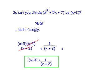 2 + 5x + 7) by (x+2)?
So can you divide (x


               YES!
 ....but it's ugly.


   (x+3)(x+2)              1
     (x + 2)          + (x + 2)   =


          (x+3) +        1
                      (x + 2)
 