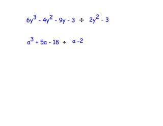3 - 4y2 - 9y - 3     2y2-3
6y


a3 + 5a - 18    a -2
 