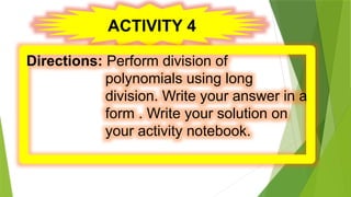 ACTIVITY 4
Directions: Perform division of
polynomials using long
division. Write your answer in a
form . Write your solution on
your activity notebook.
 