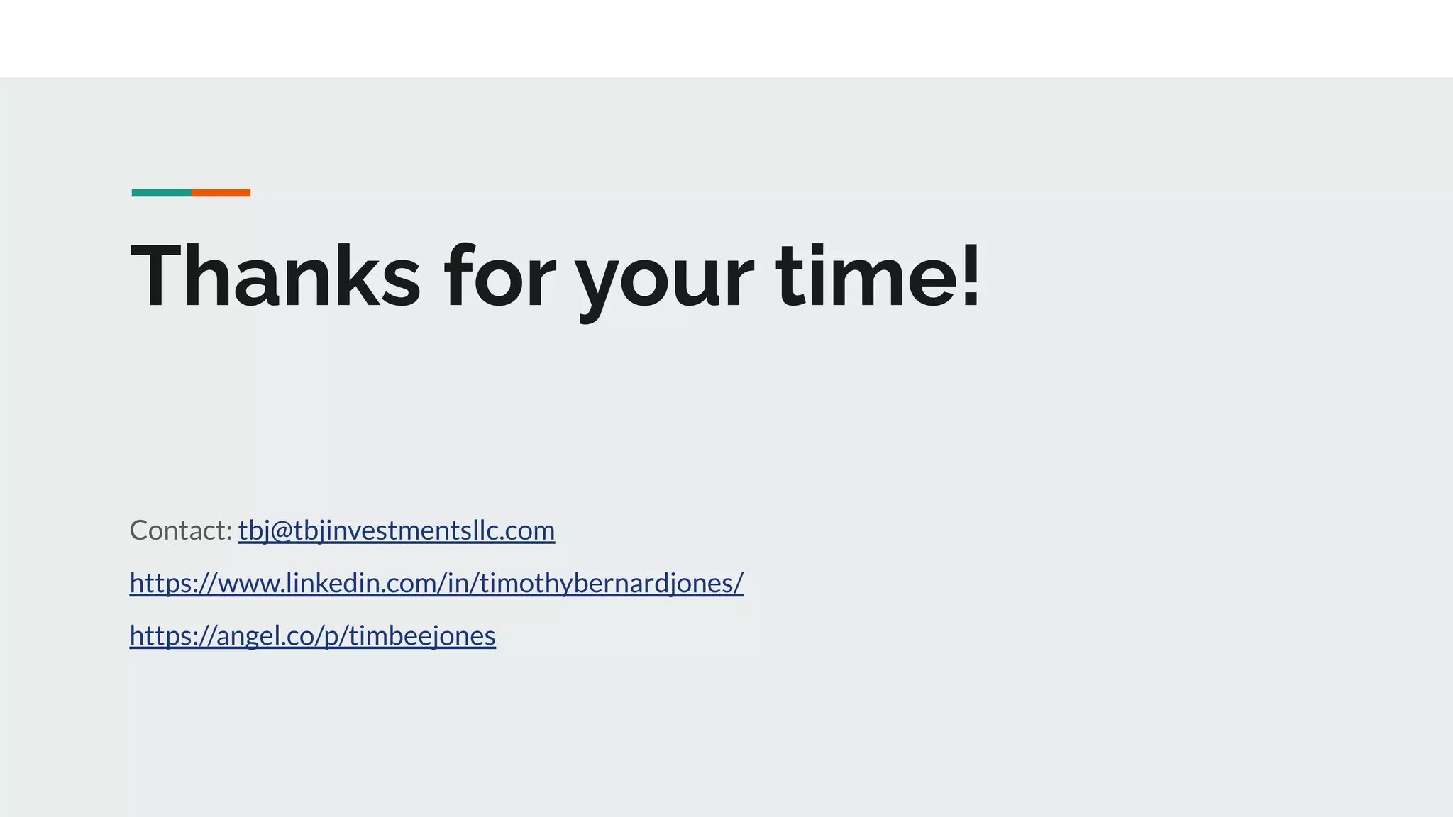 Thanks for your time!
Contact: tbj@tbjinvestmentsllc.com
https://www.linkedin.com/in/timothybernardjones/
https://angel.co/p/timbeejones
 