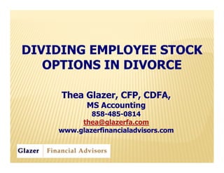 DIVIDING EMPLOYEE STOCK
   OPTIONS IN DIVORCE

     Thea Glazer, CFP, CDFA,
           MS Accounting
            858-485-
            858-485-0814
         thea@glazerfa.com
    www.glazerfinancialadvisors.com
 