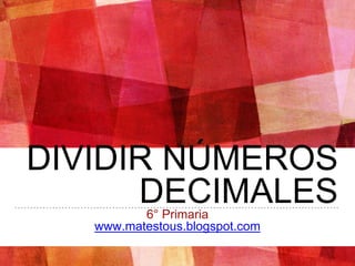 DIVIDIR NÚMEROS
DECIMALES6° Primaria
www.matestous.blogspot.com