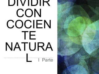 DIVIDIR
CON
COCIEN
TE
NATURA
L I Parte