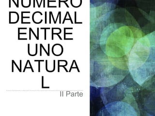 NÚMERO
DECIMAL
ENTRE
UNO
NATURA
L II Parte