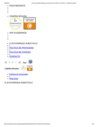3/4/2018 Cómo aprender/enseñar a dividir por dos cifras en Primaria - Cuadernos Rubio
http://cuadernos.rubio.net/prensa/post/aprenderensenar-a-dividir-por-dos-cifras# 9/9
PAGO MEDIANTE
COMPRA SEGURA:
APP ICUADERNOS
© 2018 ENRIQUE RUBIO POLO
|
POLÍTICA DE PRIVACIDAD
|
POLITICA DE COOKIES
|
CONTACTO
     App:
COMPRA SEGURA:
Política de privacidad
|
Nota legal
© 2018 ENRIQUE RUBIO POLO
 