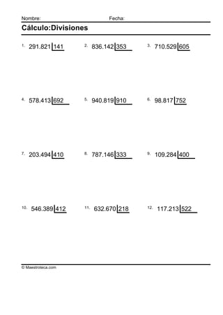 Nombre:                        Fecha:

Cálculo:Divisiones

1.                  2.                  3.
      291.821 141         836.142 353         710.529 605




4.                  5.                  6.
      578.413 692         940.819 910         98.817 752




7.                  8.                  9.
      203.494 410         787.146 333         109.284 400




10.                 11.                 12.
      546.389 412         632.670 218         117.213 522




© Maestroteca.com
 