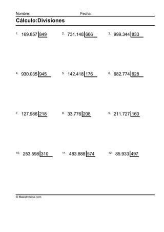 Nombre:                        Fecha:

Cálculo:Divisiones

1.                  2.                  3.
      169.857 849         731.148 666         999.344 833




4.                  5.                  6.
      930.035 945         142.418 176         682.774 628




7.                  8.                  9.
      127.986 218         33.776 208          211.727 160




10.                 11.                 12.
      253.598 310         483.888 574         85.933 497




© Maestroteca.com
 