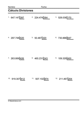 Nombre:                        Fecha:

Cálculo:Divisiones

1.                  2.                  3.
      647.147 397         224.474 364         528.038 170




4.                  5.                  6.
      297.748 420         50.487 320          730.888 647




7.                  8.                  9.
      263.806 426         465.231 243         109.329 400




10.                 11.                 12.
      919.307 412         507.102 874         211.467 204




© Maestroteca.com
 