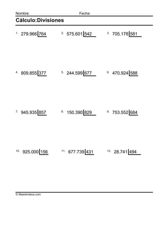 Nombre:                        Fecha:

Cálculo:Divisiones

1.                  2.                  3.
      279.966 764         575.601 542         705.178 581




4.                  5.                  6.
      809.855 377         244.599 677         470.924 588




7.                  8.                  9.
      945.935 857         150.390 829         753.552 684




10.                 11.                 12.
      925.000 156         677.739 431         28.741 494




© Maestroteca.com
 