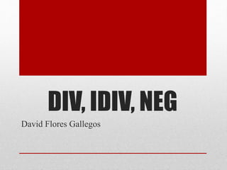 DIV, IDIV, NEG 
David Flores Gallegos 
 
