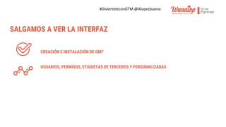 #DivierteteconGTM @Alopezbueno
CREACIÓN E INSTALACIÓN DE GMT
USUARIOS, PERMISOS, ETIQUETAS DE TERCEROS Y PERSONALIZADAS
SALGAMOS A VER LA INTERFAZ
 