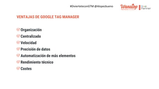 #DivierteteconGTM @Alopezbueno
VENTAJAS DE GOOGLE TAG MANAGER
Organización
Centralizado
Velocidad
Precisión de datos
Automatización de más elementos
Rendimiento técnico
Costes
 