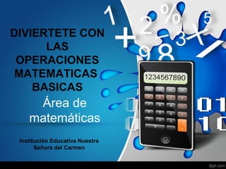 DIVIERTETE CON 
LAS 
OPERACIONES 
MATEMATICAS 
BASICAS 
Área de 
matemáticas 
Institución Educativa Nuestra 
Señora del Carmen 
 