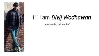 Hi I am Divij Wadhawan
You can also call me ‘Div’
 