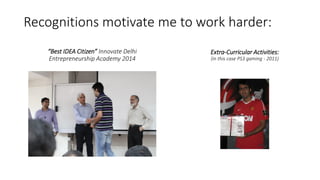 Recognitions motivate me to work harder:
“Best IDEA Citizen” Innovate Delhi
Entrepreneurship Academy 2014
Extra-Curricular Activities:
(in this case PS3 gaming - 2011)
 