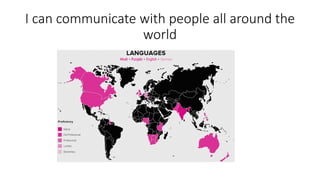 I can communicate with people all around the
world
 