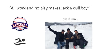 “All work and no play makes Jack a dull boy”
Love to travel
 