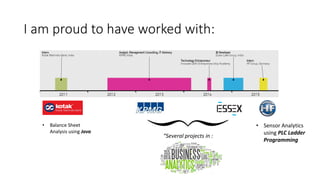I am proud to have worked with:
• Balance Sheet
Analysis using Java
“Several projects in :
• Sensor Analytics
using PLC Ladder
Programming
 