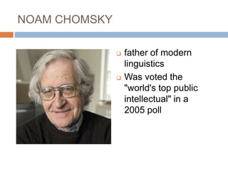 NOAM CHOMSKY
 father of modern
linguistics
 Was voted the
"world's top public
intellectual" in a
2005 poll
 